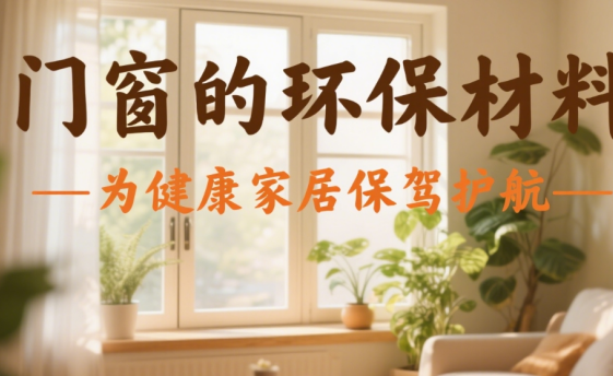 十大門窗品牌的環(huán)保材料：為健康家居保駕護航